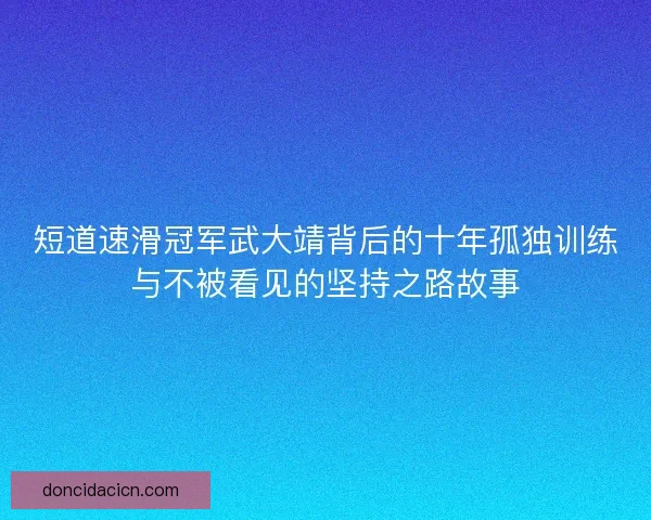 短道速滑冠军武大靖背后的十年孤独训练与不被看见的坚持之路故事
