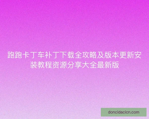 跑跑卡丁车补丁下载全攻略及版本更新安装教程资源分享大全最新版
