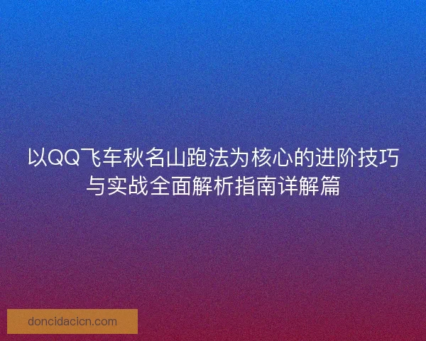 以QQ飞车秋名山跑法为核心的进阶技巧与实战全面解析指南详解篇