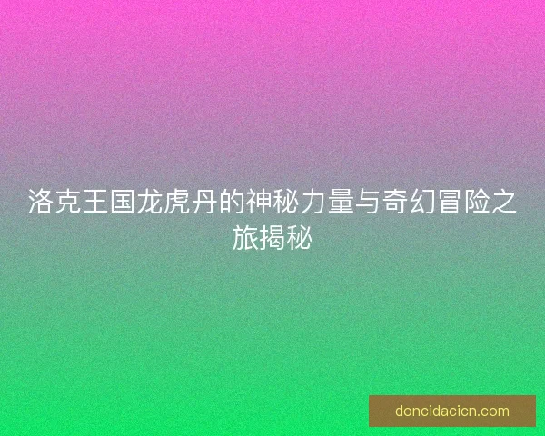 洛克王国龙虎丹的神秘力量与奇幻冒险之旅揭秘