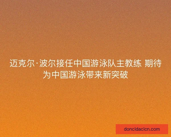 迈克尔·波尔接任中国游泳队主教练 期待为中国游泳带来新突破