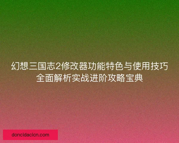 幻想三国志2修改器功能特色与使用技巧全面解析实战进阶攻略宝典
