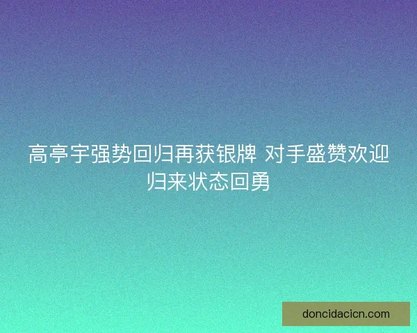高亭宇强势回归再获银牌 对手盛赞欢迎归来状态回勇